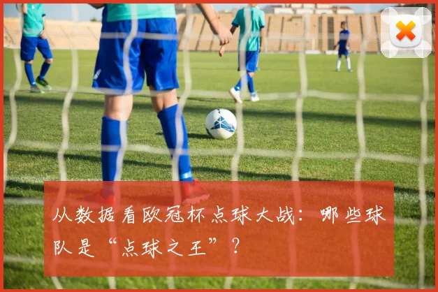 从数据看欧冠杯点球大战：哪些球队是“点球之王”？