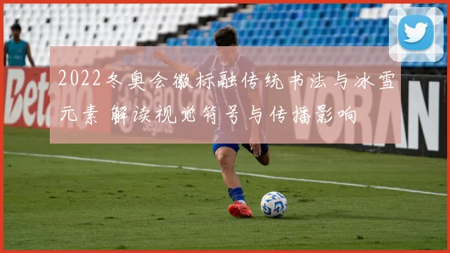 2022冬奥会徽标融传统书法与冰雪元素 解读视觉符号与传播影响