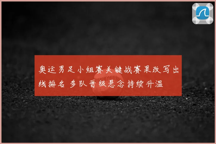 奥运男足小组赛关键战赛果改写出线排名 多队晋级悬念持续升温