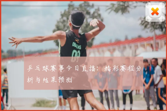 乒乓球赛事今日直播：精彩赛程分析与结果预测
