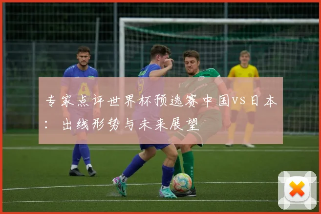 专家点评世界杯预选赛中国vs日本：出线形势与未来展望