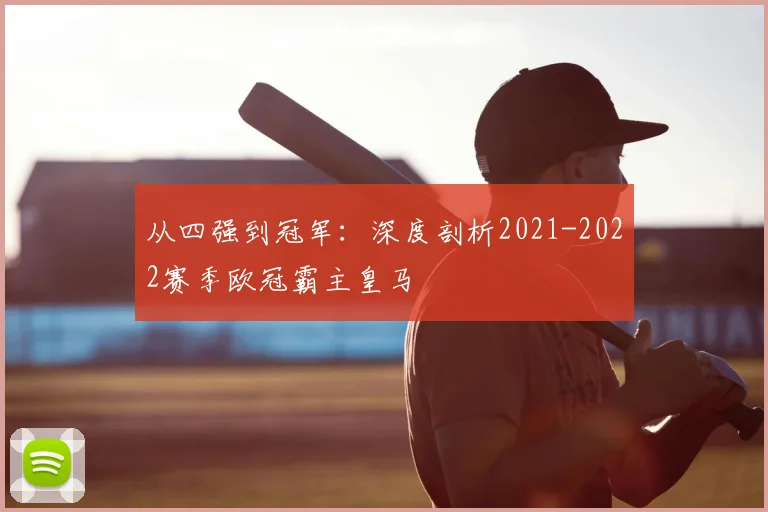 从四强到冠军：深度剖析2021-2022赛季欧冠霸主皇马