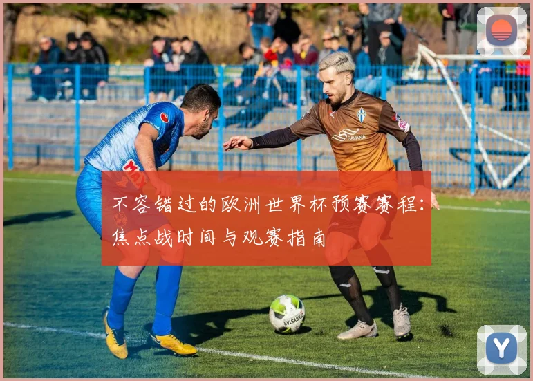 不容错过的欧洲世界杯预赛赛程：焦点战时间与观赛指南