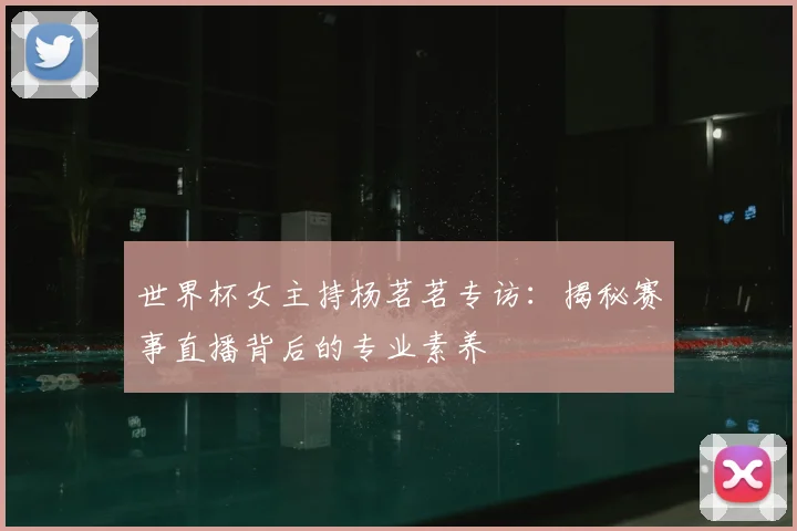 世界杯女主持杨茗茗专访：揭秘赛事直播背后的专业素养