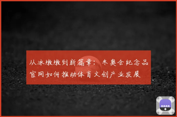 从冰墩墩到新篇章：冬奥会纪念品官网如何推动体育文创产业发展