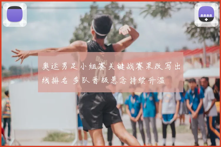 奥运男足小组赛关键战赛果改写出线排名 多队晋级悬念持续升温