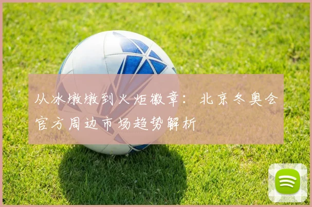 从冰墩墩到火炬徽章：北京冬奥会官方周边市场趋势解析