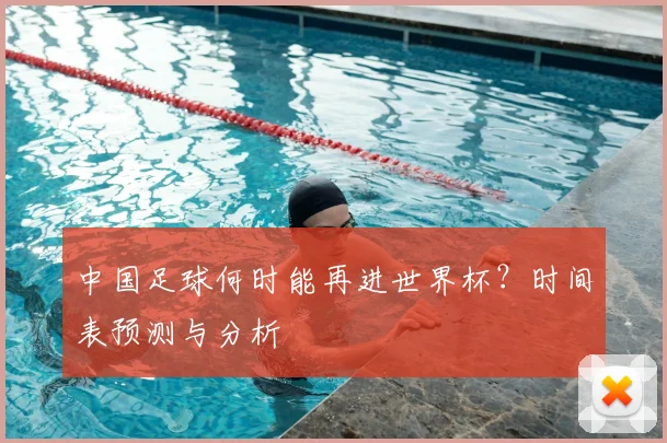 中国足球何时能再进世界杯？时间表预测与分析