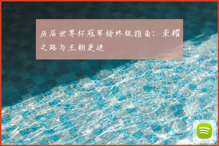 历届世界杯冠军榜终极指南：荣耀之路与王朝更迭
