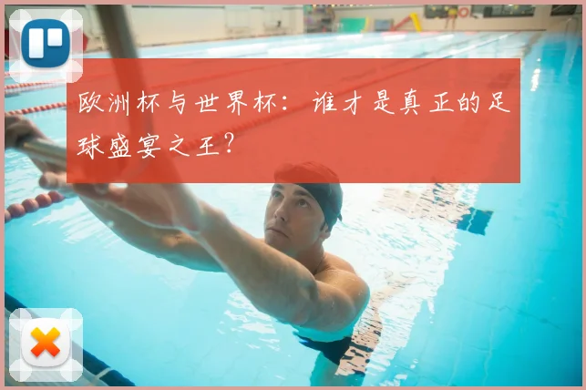 欧洲杯与世界杯：谁才是真正的足球盛宴之王？