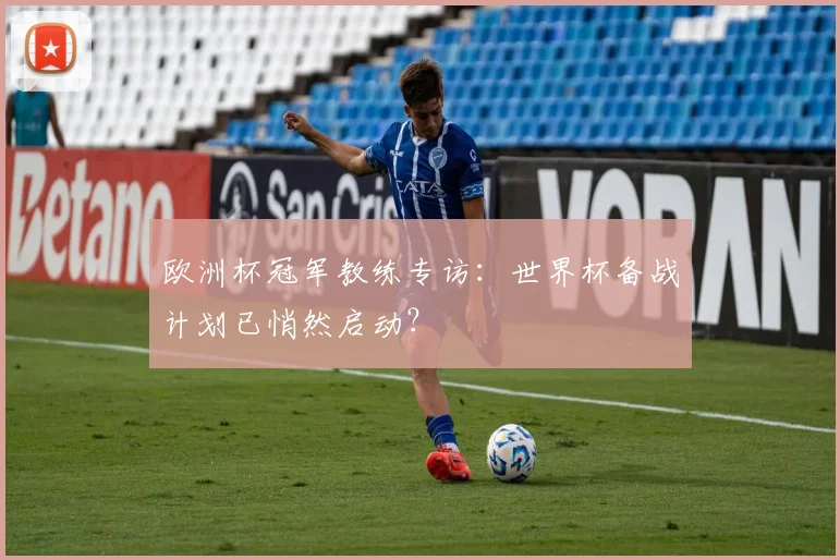 欧洲杯冠军教练专访：世界杯备战计划已悄然启动？