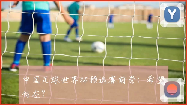 中国足球世界杯预选赛前景：希望何在？