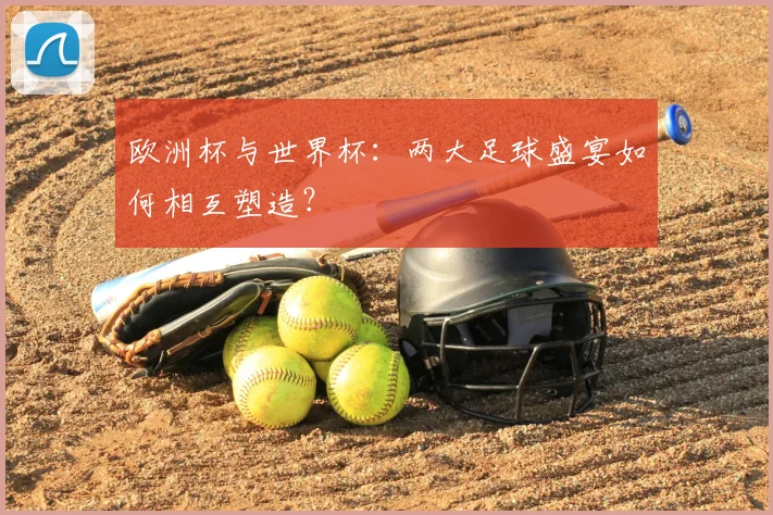 欧洲杯与世界杯：两大足球盛宴如何相互塑造？
