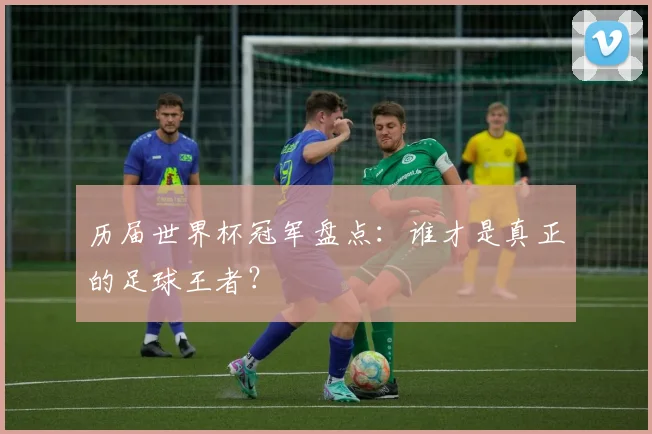 历届世界杯冠军盘点：谁才是真正的足球王者？