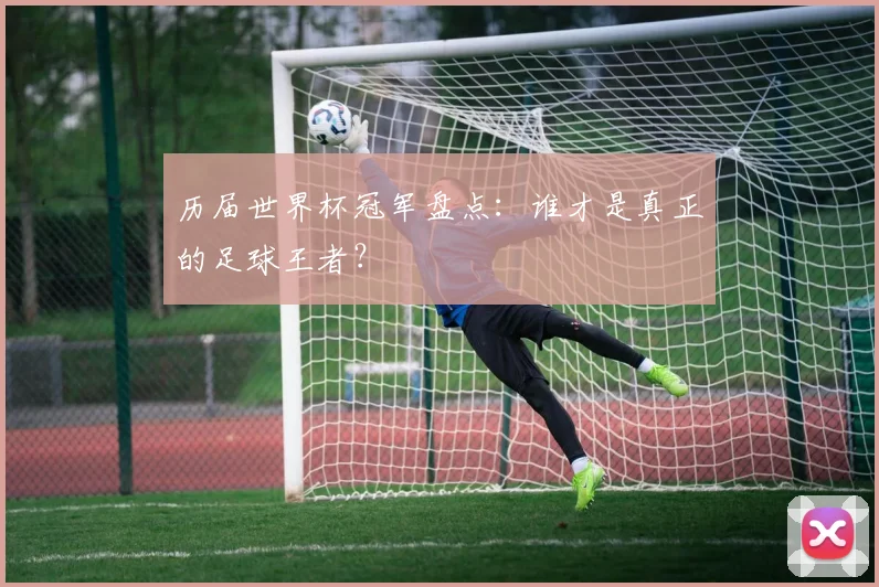 历届世界杯冠军盘点：谁才是真正的足球王者？