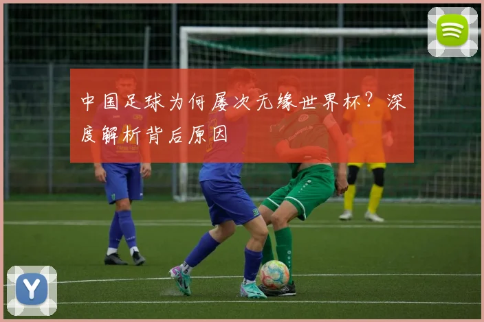 中国足球为何屡次无缘世界杯？深度解析背后原因