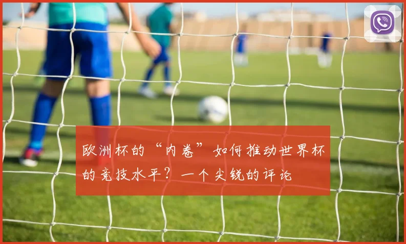 欧洲杯的“内卷”如何推动世界杯的竞技水平？一个尖锐的评论