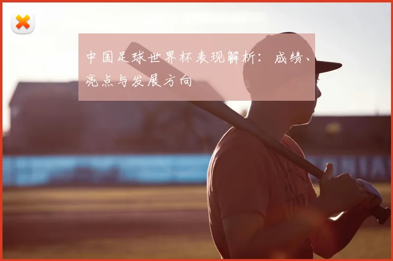 中国足球世界杯表现解析：成绩、亮点与发展方向