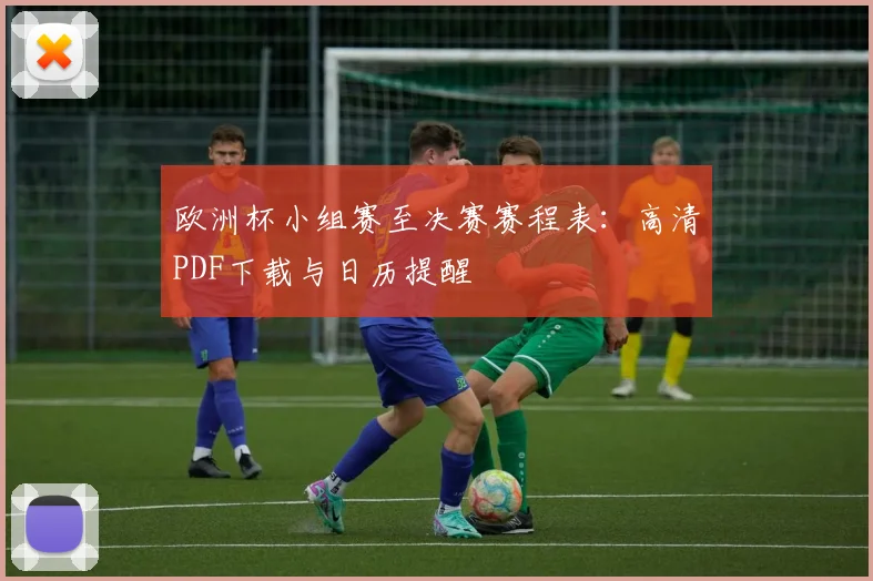 欧洲杯小组赛至决赛赛程表：高清PDF下载与日历提醒