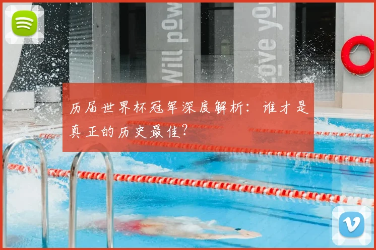 历届世界杯冠军深度解析：谁才是真正的历史最佳？