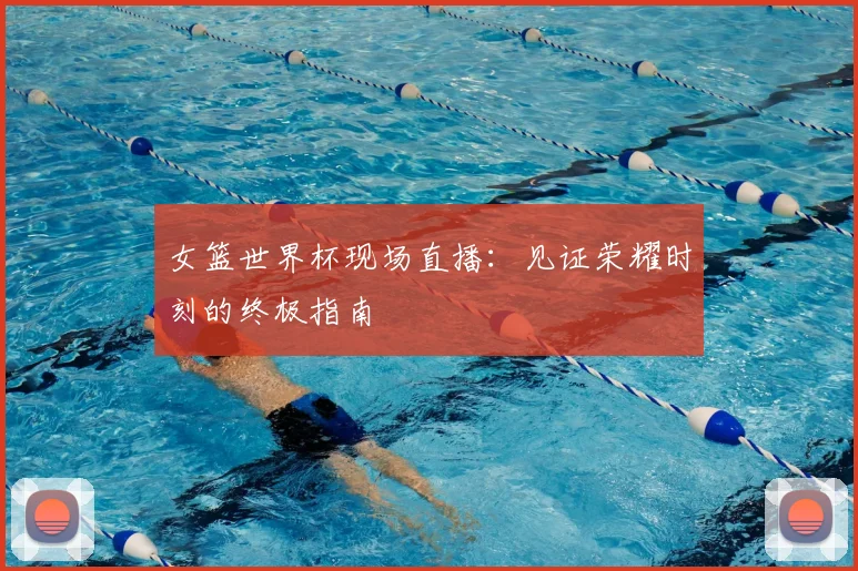 女篮世界杯现场直播：见证荣耀时刻的终极指南