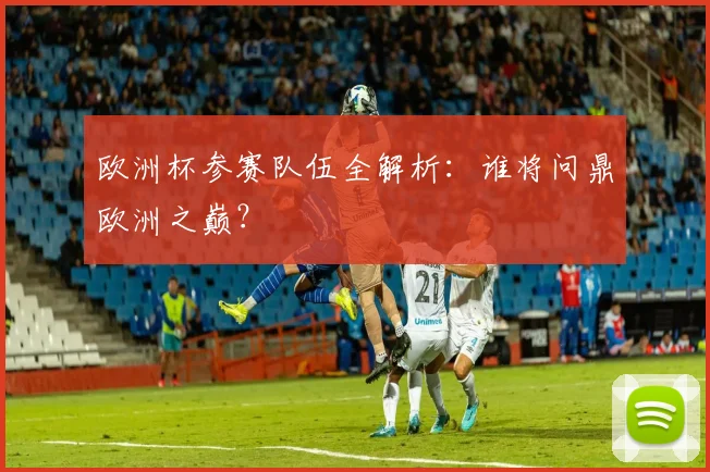 欧洲杯参赛队伍全解析：谁将问鼎欧洲之巅？