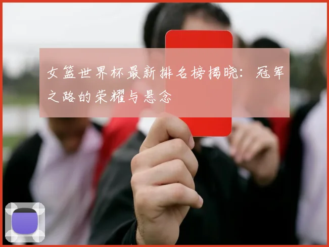 女篮世界杯最新排名榜揭晓：冠军之路的荣耀与悬念