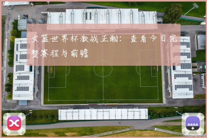 女篮世界杯激战正酣：查看今日完整赛程与前瞻